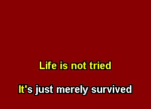 Life is not tried

It's just merely survived