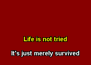 Life is not tried

It's just merely survived
