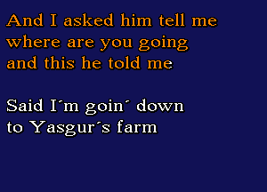 And I asked him tell me
Where are you going
and this he told me

Said I'm goin' down
to Yasgur's farm
