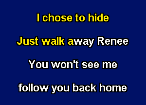 I chose to hide
Just walk away Renee

You won't see me

follow you back home