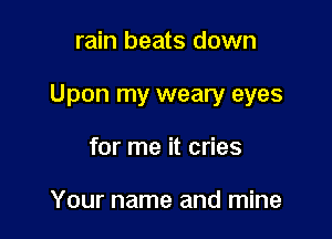 rain beats down

Upon my weary eyes

for me it cries

Your name and mine