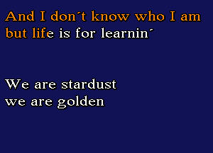 And I don't know Who I am
but life is for learnin'

XVe are stardust
we are golden