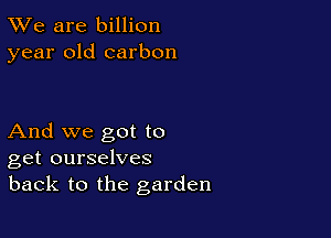 TWe are billion
year old carbon

And we got to
get ourselves
back to the garden