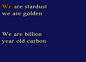 TWe are stardust
we are golden

XVe are billion
year old carbon