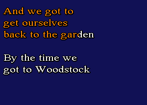 And we got to
get ourselves
back to the garden

By the time we
got to Woodstock