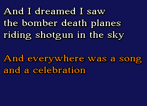 And I dreamed I saw
the bomber death planes
riding shotgun in the sky

And everywhere was a song
and a celebration