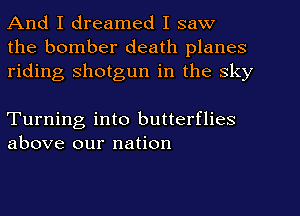 And I dreamed I saw
the bomber death planes
riding shotgun in the sky

Turning into butterflies
above our nation