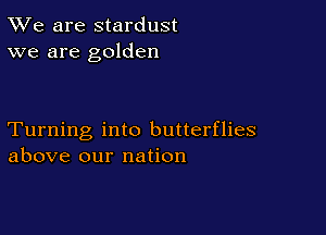 TWe are stardust
we are golden

Turning into butterflies
above our nation