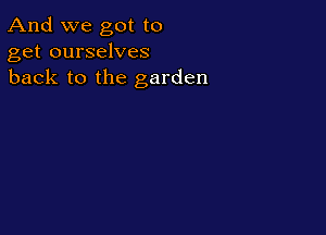 And we got to
get ourselves
back to the garden