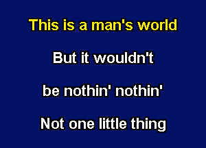 This is a man's world
But it wouldn't

be nothin' nothin'

Not one little thing
