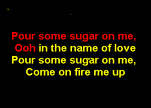 Pour some sugar on me,

Ooh in the name of love

Pour some sugar on me,
Come on fire me up