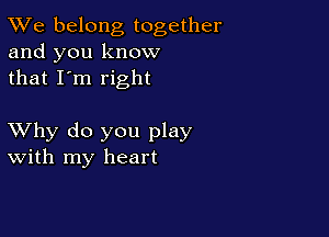 TWe belong together
and you know
that I'm right

XVhy do you play
With my heart