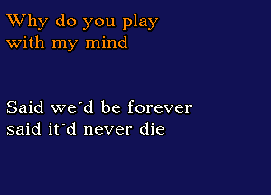TWhy do you play
With my mind

Said we'd be forever
said it'd never die