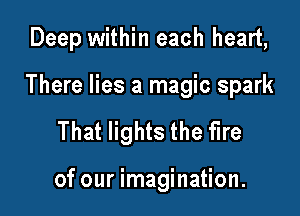 Deep within each heart,

There lies a magic spark
That lights the fire

of our imagination.