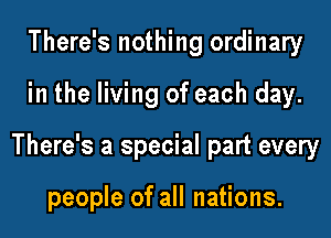 There's nothing ordinary
in the living of each day.

There's a special part every

people of all nations.