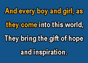 And every boy and girl, as

they come into this world,

They bring the gift of hope

and inspiration.
