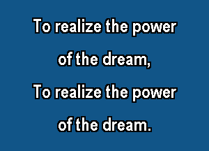 To realize the power

of the dream,

To realize the power

ofthe dream.