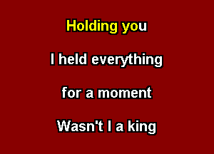 Holding you
I held everything

for a moment

Wasn't I a king
