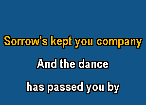 Sorrow's kept you company

And the dance

has passed you by