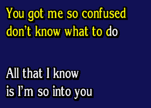 You got me so confused
donT know what to do

All that I know
is Pm so into you