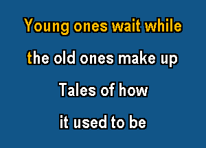 Young ones wait while

the old ones make up
Tales of how

it used to be