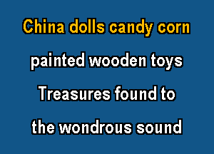 China dolls candy corn

painted wooden toys
Treasures found to

the wondrous sound