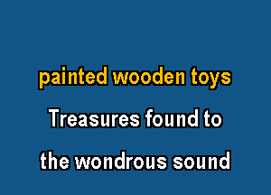 painted wooden toys

Treasures found to

the wondrous sound
