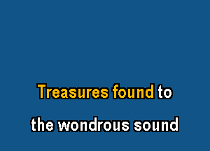 Treasures found to

the wondrous sound