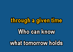 through a given time

Who can know

what tomorrow holds