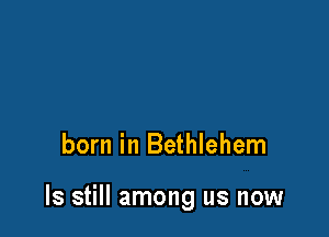 born in Bethlehem

ls still among us now