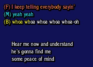 (F) I keep telling everybody sayin'
(M) yeah yeah
(B) whoa whoa whoa whoa whoa-oh

Hear me now and understand
he's gonna find me
some peace of mind