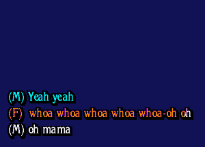 (M) Yeah yeah
(F) whoa whoa whoa whoa whoa-oh oh
(M) oh mama