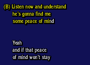 (B) Listen now and understand
he's gonna find me
some peace of mind

Yeah
and if that peace
of mind won't stay