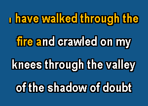 I have walked through the

fire and crawled on my

knees through the valley
ofthe shadow of doubt