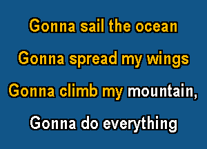 Gonna sail the ocean

Gonna spread my wings

Gonna climb my mountain,

Gonna do everything