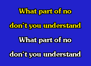 What part of no
don't you understand
What part of no

don't you understand