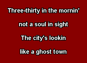 Three-thirty in the mornin'
not a soul in sight

The city's lookin

like a ghost town