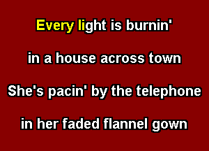 Every light is burnin'
in a house across town
She's pacin' by the telephone

in her faded flannel gown