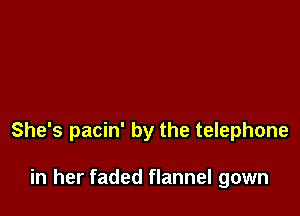 She's pacin' by the telephone

in her faded flannel gown