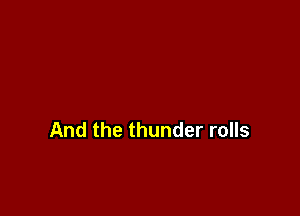 And the thunder rolls