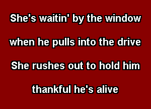 She's waitin' by the window
when he pulls into the drive
She rushes out to hold him

thankful he's alive