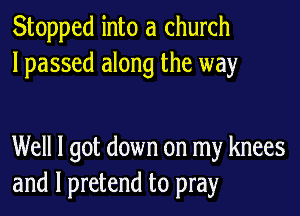 Stopped into a church
lpassed along the way

Well I got down on my knees
and l pretend to pray