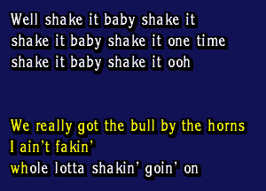 Well shake it bah)r shake it
shake it bah)r shake it one time
shake it bah)r shake it ooh

We really got the bull by the horns
Iain't fakin'
whole lotta shakin' goin' on