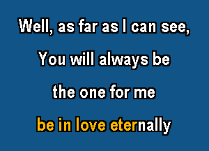 Well, as far as I can see,
You will always be

the one for me

be in love eternally