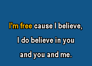 I'm free cause I believe,

I do believe in you

and you and me.