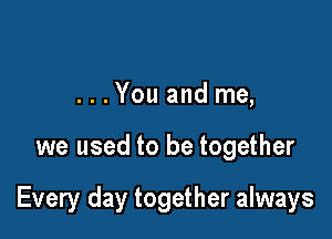 ...You and me,

we used to be together

Every day together always