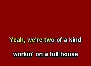 Yeah, we're two of a kind

workin' on a full house