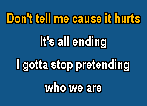 Don't tell me cause it hurts

It's all ending

I gotta stop pretending

who we are