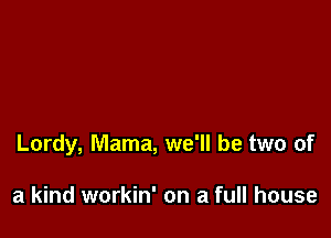 Lordy, Mama, we'll be two of

a kind workin' on a full house