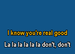 I know you're real good

La la la la la la don't, don't